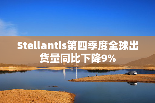 Stellantis第四季度全球出货量同比下降9%