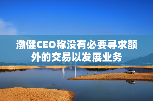 渤健CEO称没有必要寻求额外的交易以发展业务