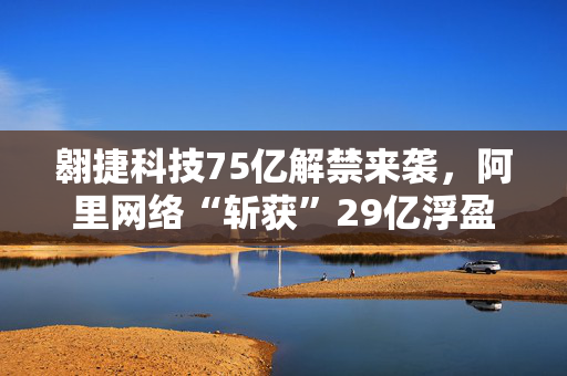 翱捷科技75亿解禁来袭，阿里网络“斩获”29亿浮盈