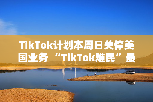 TikTok计划本周日关停美国业务 “TikTok难民”最后的情绪博弈能扭转乾坤吗？