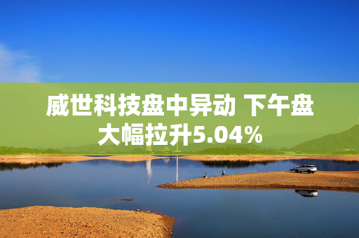 威世科技盘中异动 下午盘大幅拉升5.04%