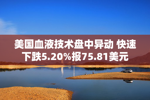 美国血液技术盘中异动 快速下跌5.20%报75.81美元