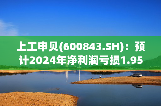 上工申贝(600843.SH)：预计2024年净利润亏损1.95亿元到2.5亿元，由盈转亏