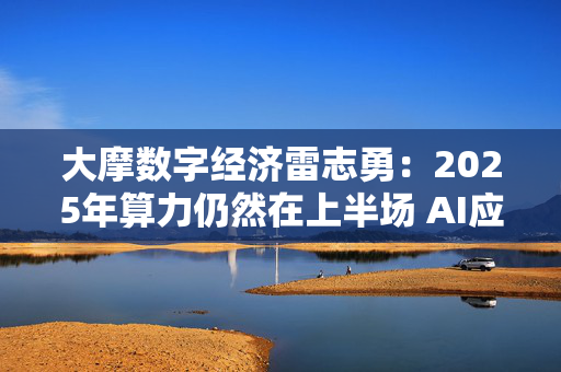 大摩数字经济雷志勇：2025年算力仍然在上半场 AI应用端值得期待