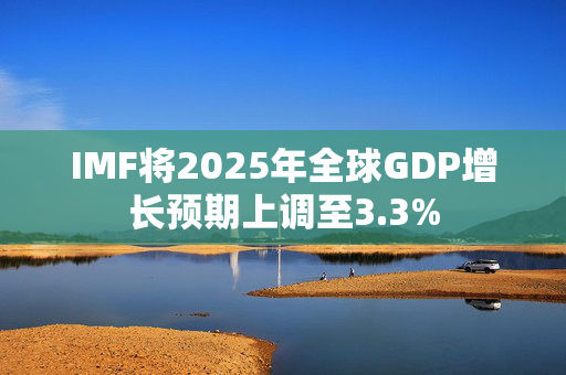 IMF将2025年全球GDP增长预期上调至3.3%