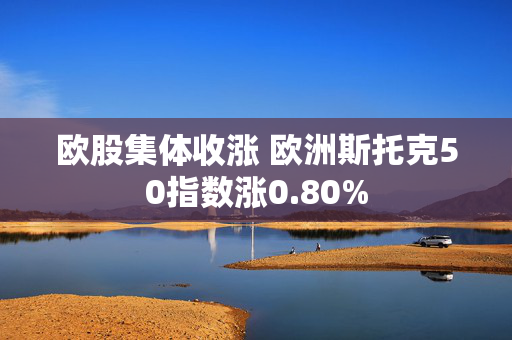 欧股集体收涨 欧洲斯托克50指数涨0.80%