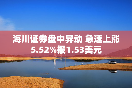 海川证券盘中异动 急速上涨5.52%报1.53美元