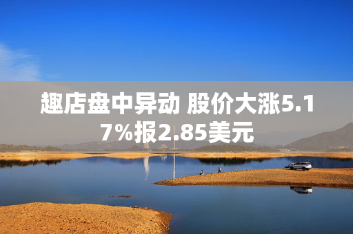 趣店盘中异动 股价大涨5.17%报2.85美元