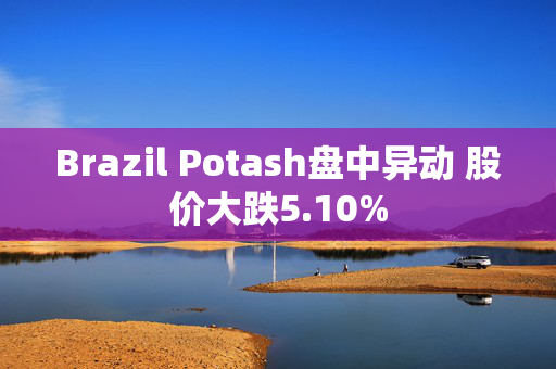 Brazil Potash盘中异动 股价大跌5.10%