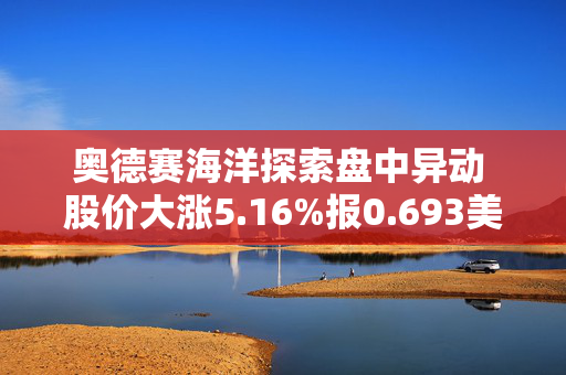 奥德赛海洋探索盘中异动 股价大涨5.16%报0.693美元