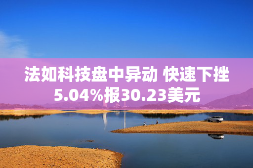 法如科技盘中异动 快速下挫5.04%报30.23美元