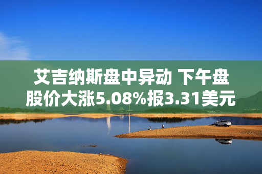 艾吉纳斯盘中异动 下午盘股价大涨5.08%报3.31美元