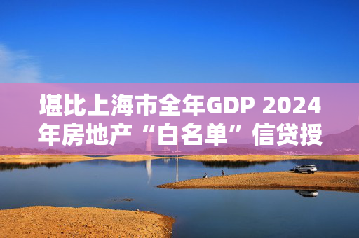 堪比上海市全年GDP 2024年房地产“白名单”信贷授信5万亿