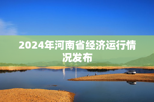 2024年河南省经济运行情况发布