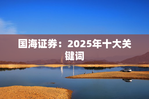 国海证券：2025年十大关键词