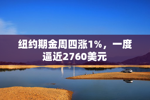 纽约期金周四涨1%，一度逼近2760美元