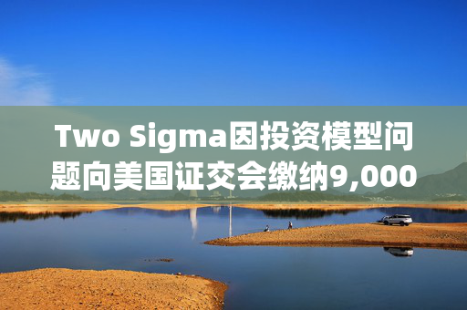 Two Sigma因投资模型问题向美国证交会缴纳9,000万美元民事罚款