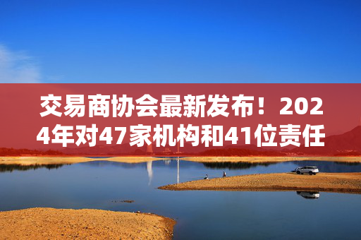 交易商协会最新发布！2024年对47家机构和41位责任人作出自律处分