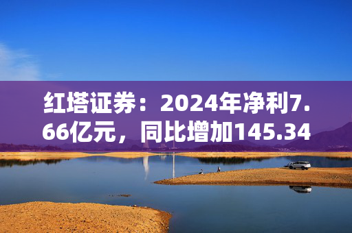 红塔证券：2024年净利7.66亿元，同比增加145.34％