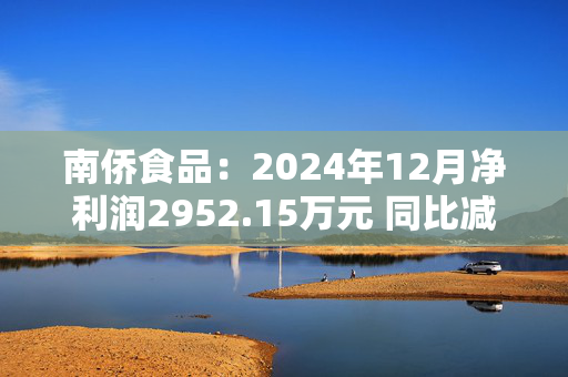 南侨食品：2024年12月净利润2952.15万元 同比减少48.16%