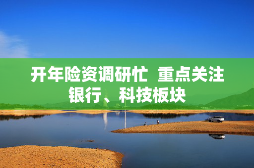 开年险资调研忙  重点关注银行、科技板块