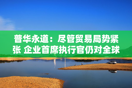 普华永道：尽管贸易局势紧张 企业首席执行官仍对全球经济增长持乐观态度