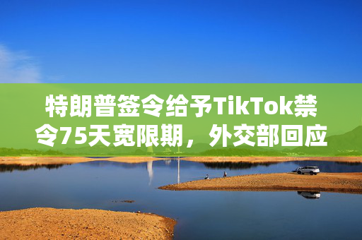 特朗普签令给予TikTok禁令75天宽限期，外交部回应