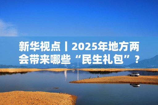 新华视点丨2025年地方两会带来哪些“民生礼包”？