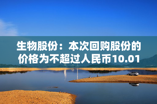 生物股份：本次回购股份的价格为不超过人民币10.01元/股（含）