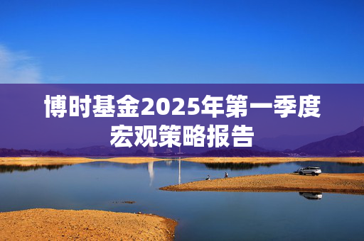 博时基金2025年第一季度宏观策略报告