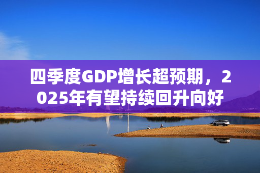 四季度GDP增长超预期，2025年有望持续回升向好