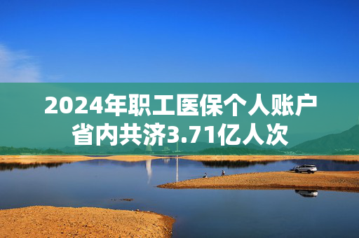 2024年职工医保个人账户省内共济3.71亿人次