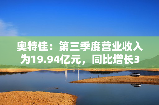 奥特佳：第三季度营业收入为19.94亿元，同比增长3.61%