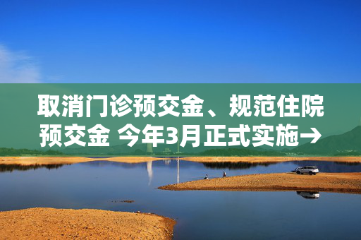 取消门诊预交金、规范住院预交金 今年3月正式实施→