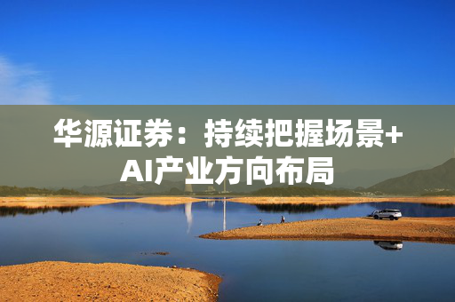 华源证券：持续把握场景+AI产业方向布局