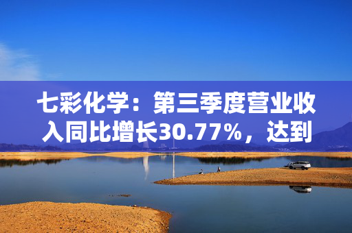 七彩化学：第三季度营业收入同比增长30.77%，达到4.15亿元