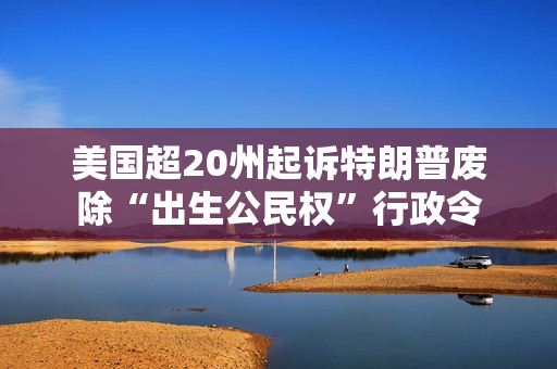 美国超20州起诉特朗普废除“出生公民权”行政令