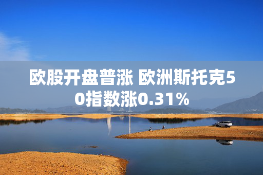 欧股开盘普涨 欧洲斯托克50指数涨0.31%