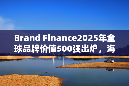 Brand Finance2025年全球品牌价值500强出炉，海尔集团排名下降6位