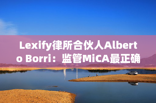 Lexify律所合伙人Alberto Borri：监管MiCA最正确的方法是保持技术中立原则