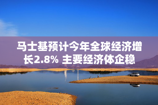 马士基预计今年全球经济增长2.8% 主要经济体企稳