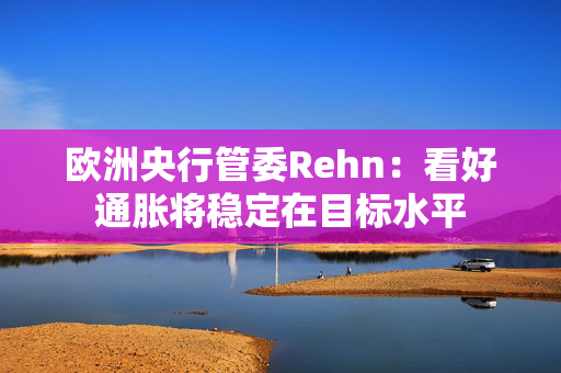 欧洲央行管委Rehn：看好通胀将稳定在目标水平