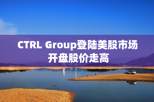 CTRL Group登陆美股市场 开盘股价走高