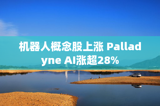 机器人概念股上涨 Palladyne AI涨超28%