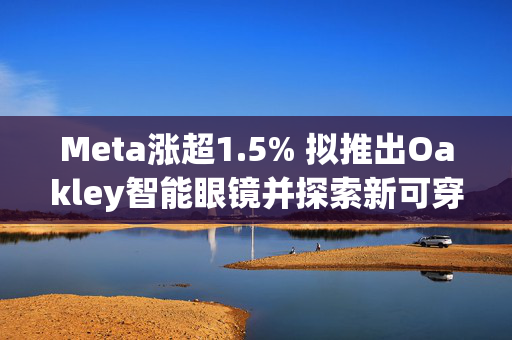 Meta涨超1.5% 拟推出Oakley智能眼镜并探索新可穿戴设备