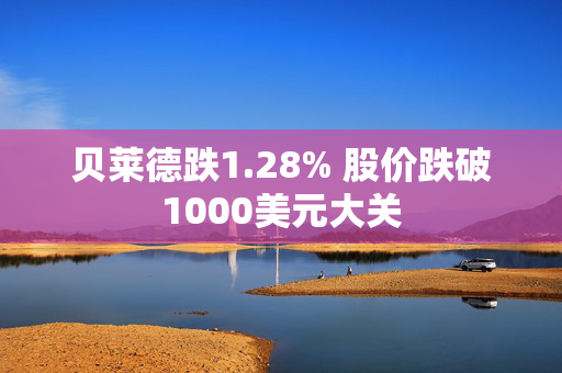 贝莱德跌1.28% 股价跌破1000美元大关