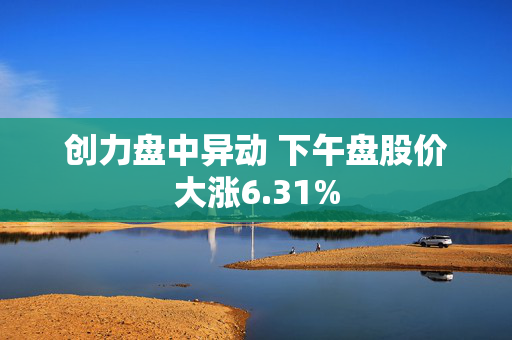 创力盘中异动 下午盘股价大涨6.31%