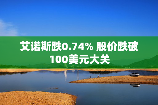 艾诺斯跌0.74% 股价跌破100美元大关