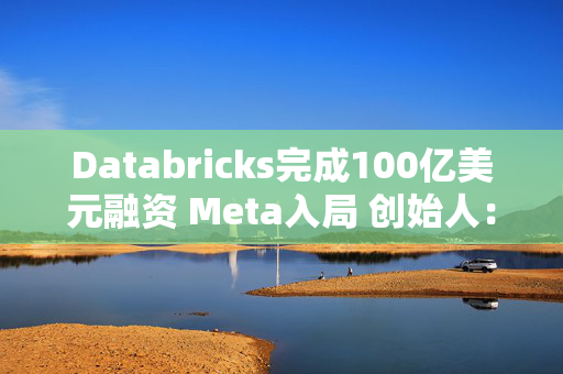 Databricks完成100亿美元融资 Meta入局 创始人：或一年后上市