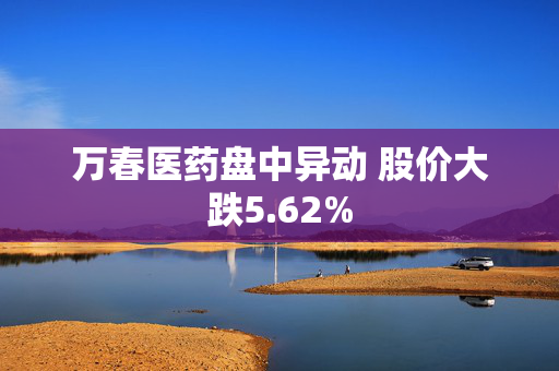 万春医药盘中异动 股价大跌5.62%